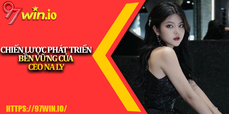 CEO Na Ly 2 Chiến lược phát triển bền vững của CEO Na Ly